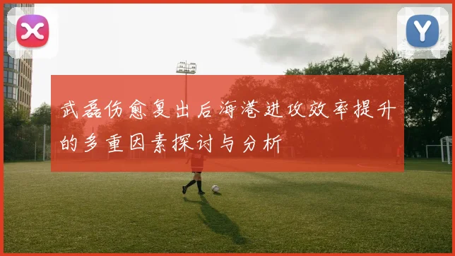 武磊伤愈复出后海港进攻效率提升的多重因素探讨与分析